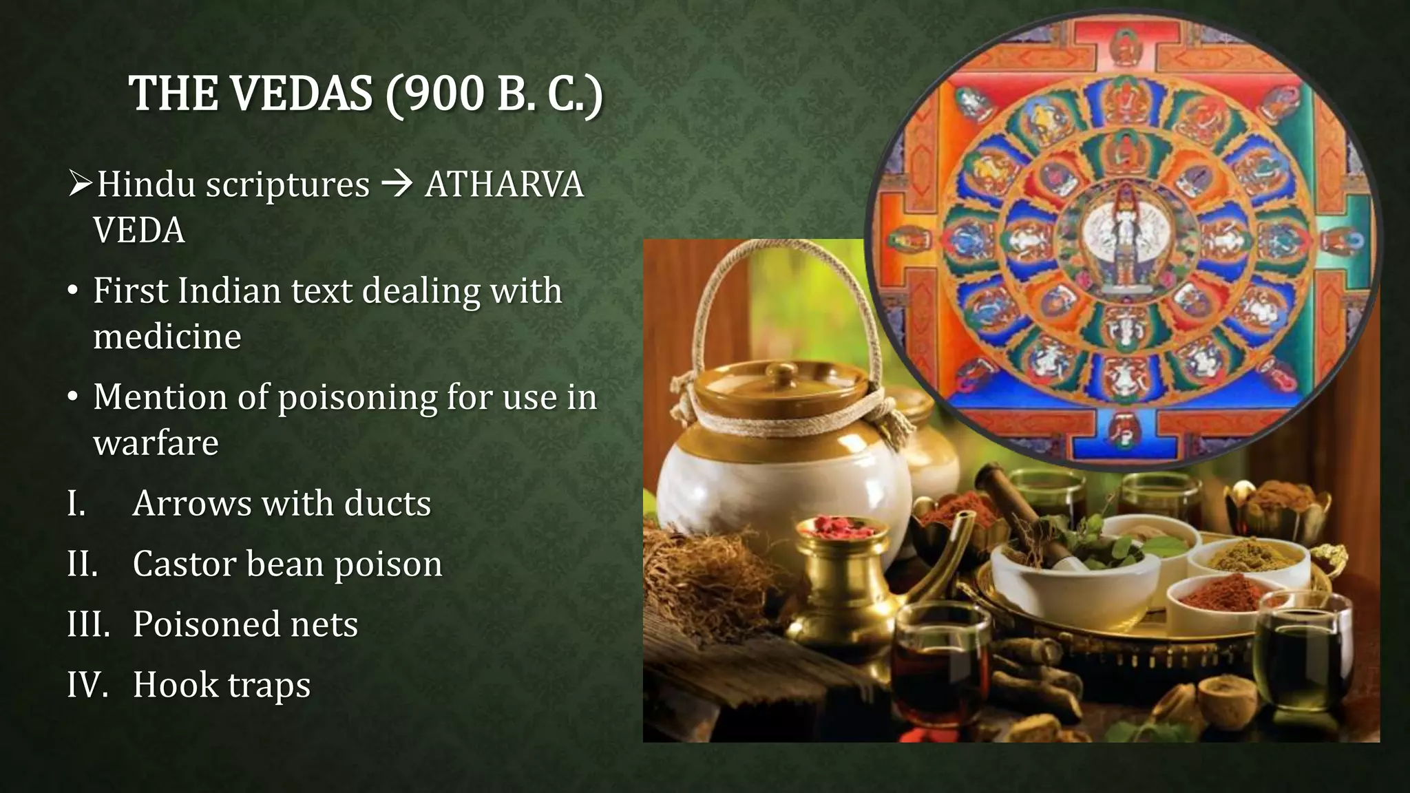THE VEDAS (900 B. C.) 
Hindu scriptures  ATHARVA 
VEDA 
• First Indian text dealing with 
medicine 
• Mention of poisoning for use in 
warfare 
I. Arrows with ducts 
II. Castor bean poison 
III. Poisoned nets 
IV. Hook traps 
 