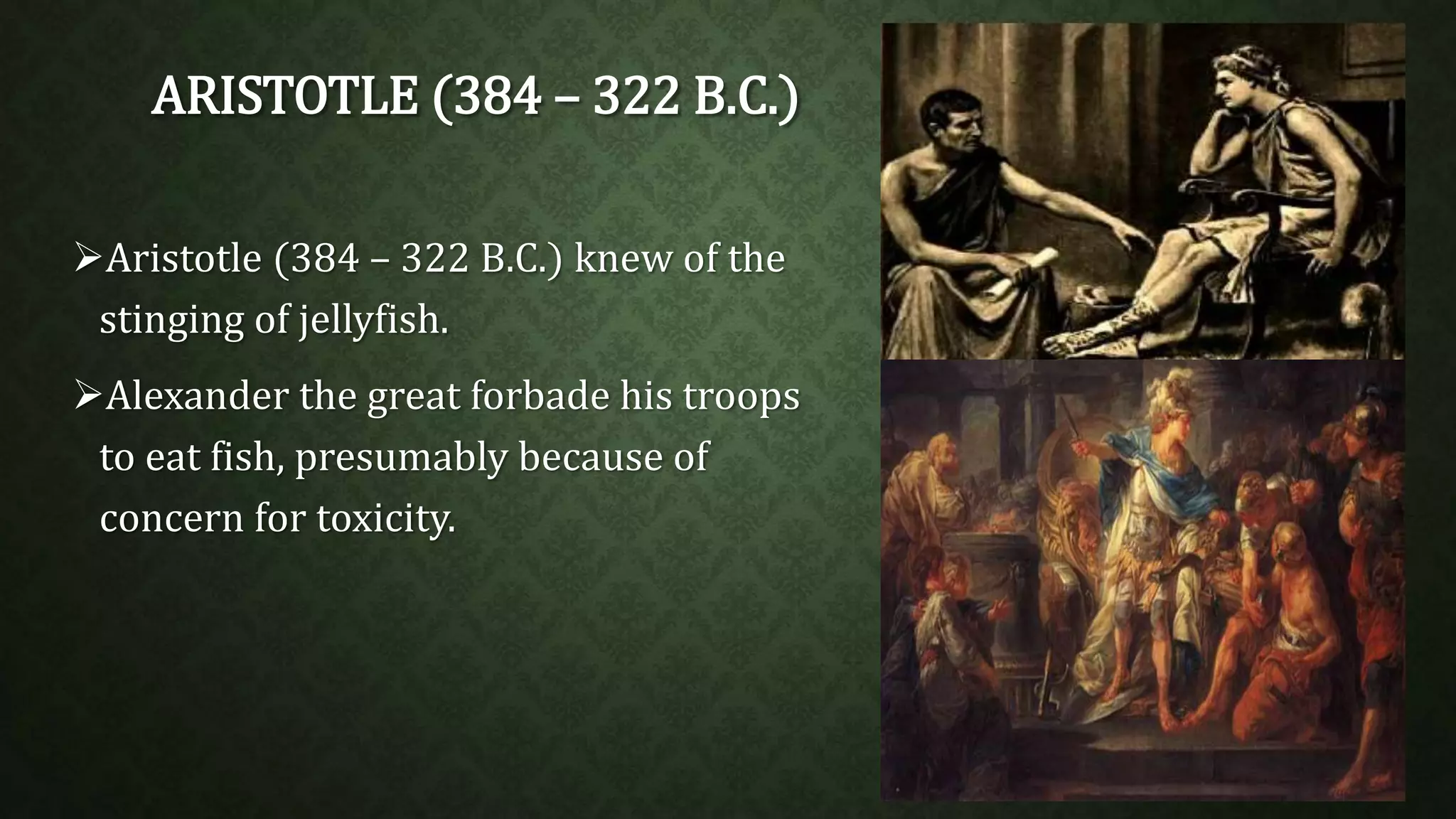 ARISTOTLE (384 – 322 B.C.) 
Aristotle (384 – 322 B.C.) knew of the 
stinging of jellyfish. 
Alexander the great forbade his troops 
to eat fish, presumably because of 
concern for toxicity. 
 