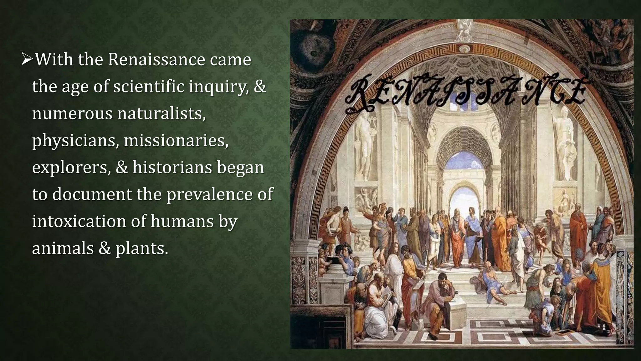 With the Renaissance came 
the age of scientific inquiry, & 
numerous naturalists, 
physicians, missionaries, 
explorers, & historians began 
to document the prevalence of 
intoxication of humans by 
animals & plants. 
 