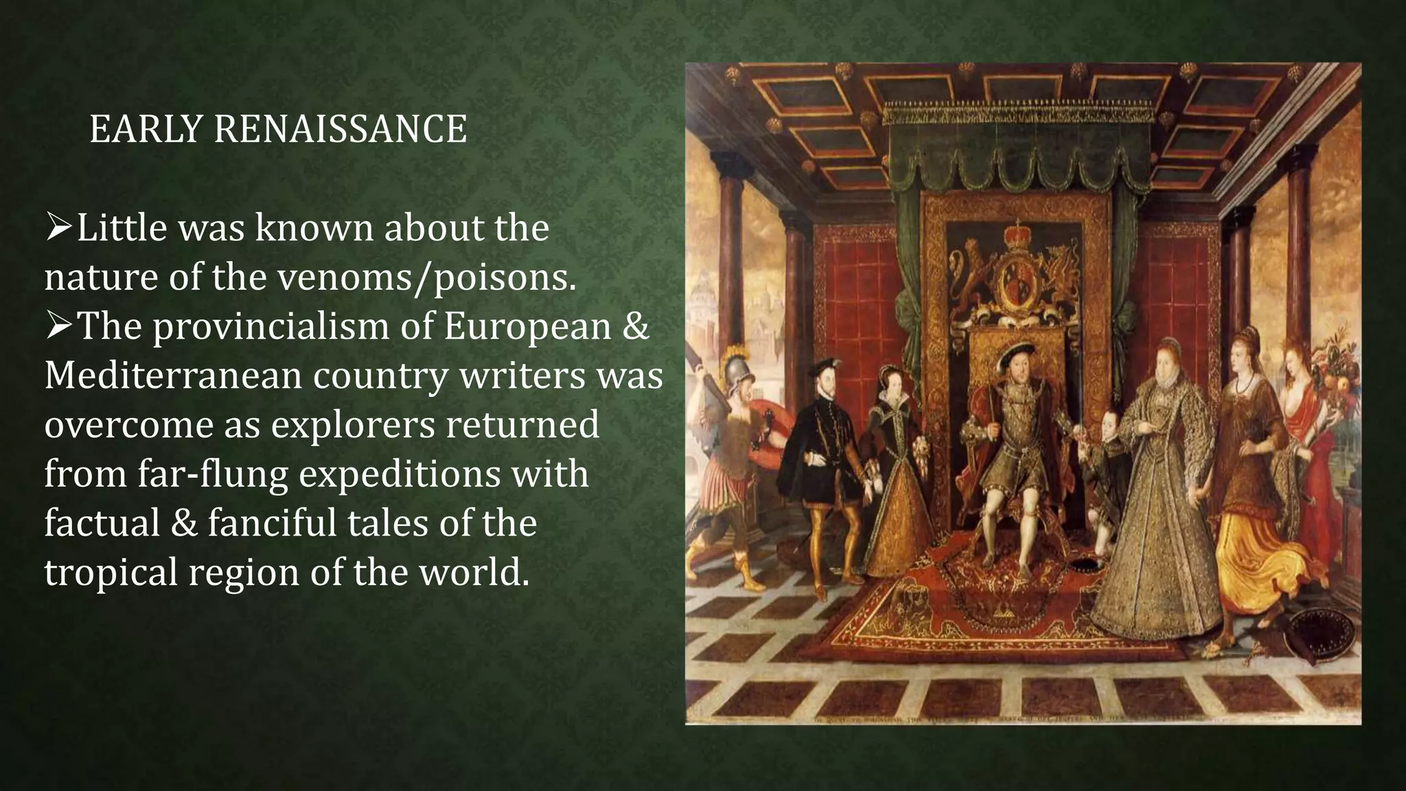 EARLY RENAISSANCE 
Little was known about the 
nature of the venoms/poisons. 
The provincialism of European & 
Mediterranean country writers was 
overcome as explorers returned 
from far-flung expeditions with 
factual & fanciful tales of the 
tropical region of the world. 
 