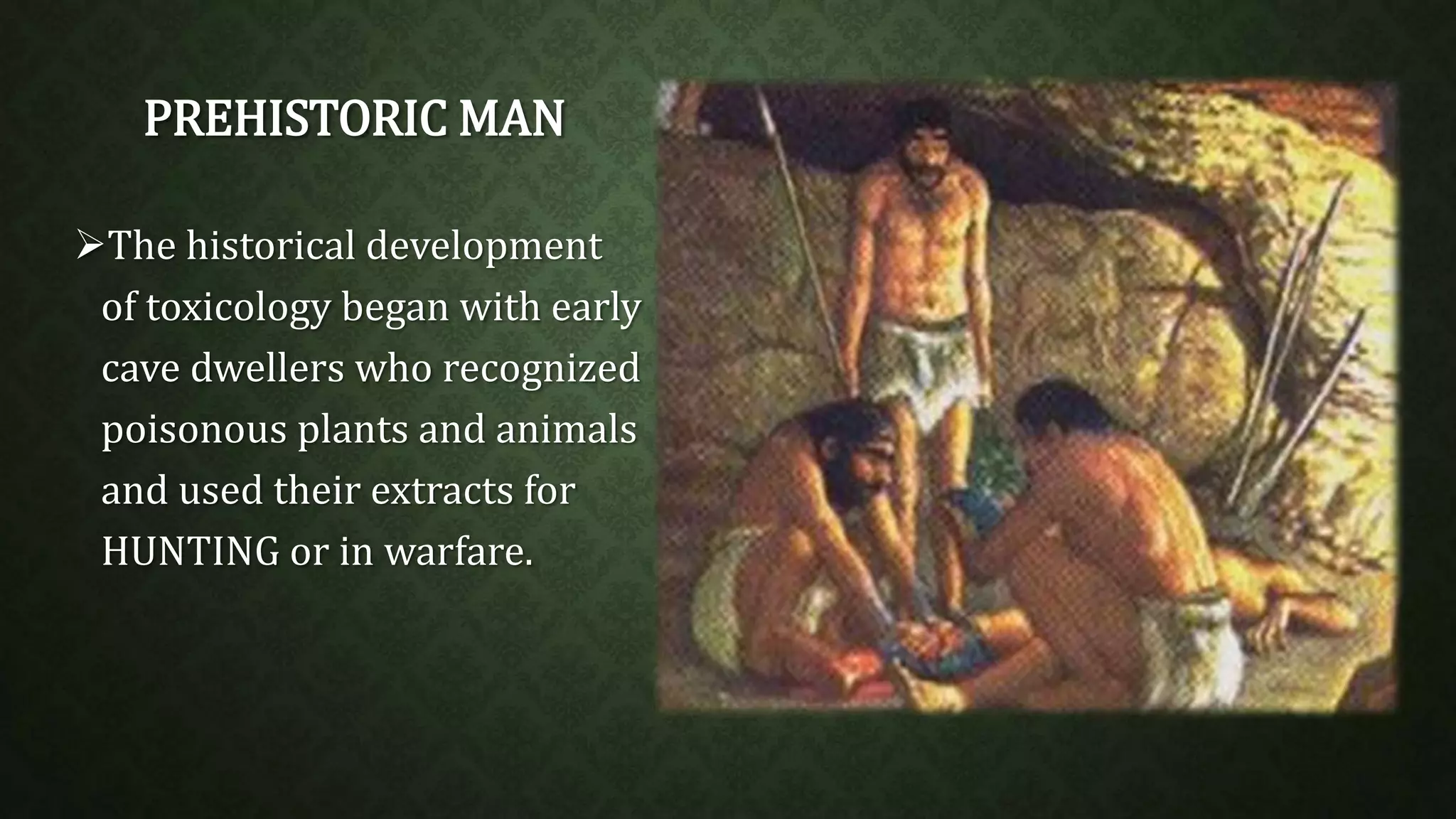 PREHISTORIC MAN 
The historical development 
of toxicology began with early 
cave dwellers who recognized 
poisonous plants and animals 
and used their extracts for 
HUNTING or in warfare. 
 