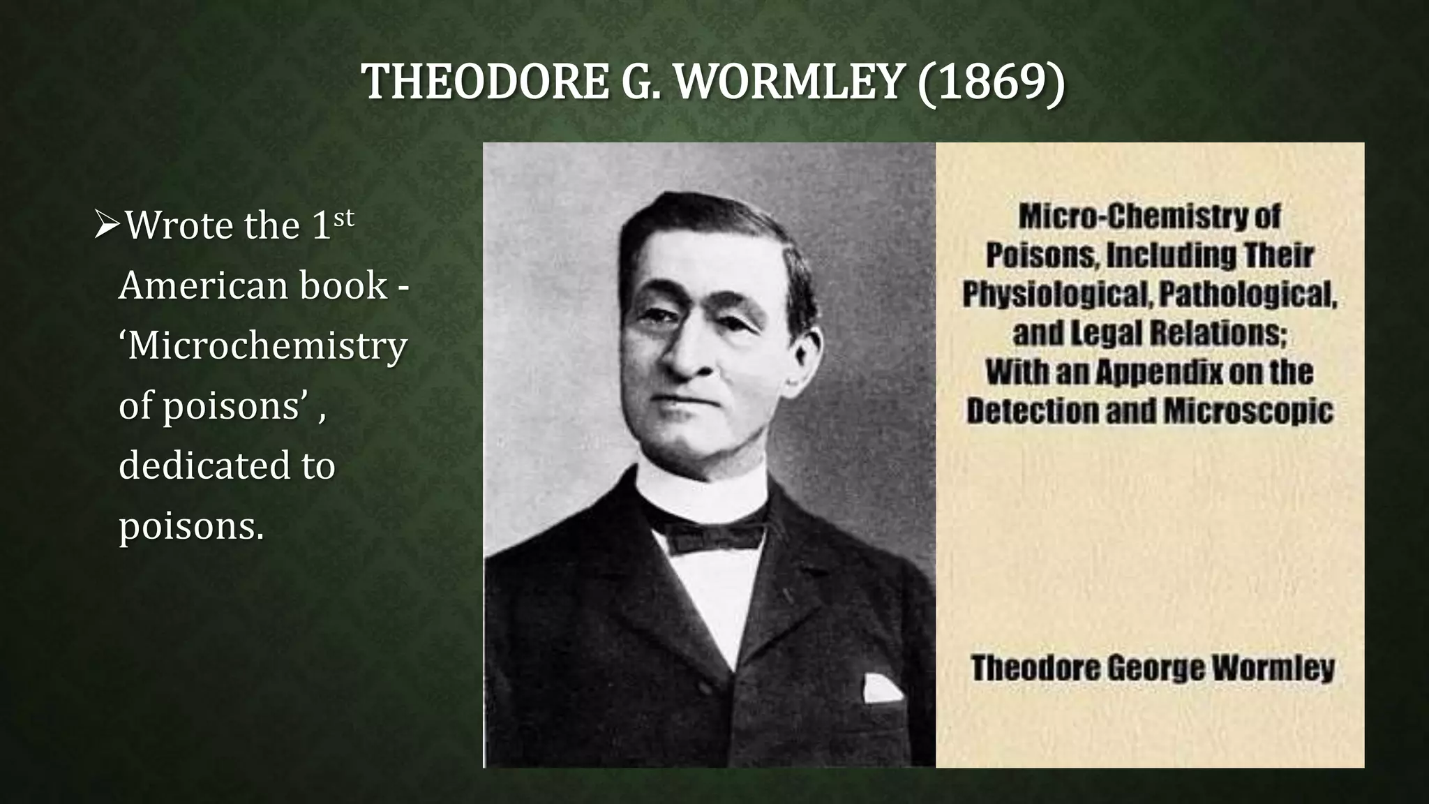 THEODORE G. WORMLEY (1869) 
Wrote the 1st 
American book - 
‘Microchemistry 
of poisons’ , 
dedicated to 
poisons. 
 