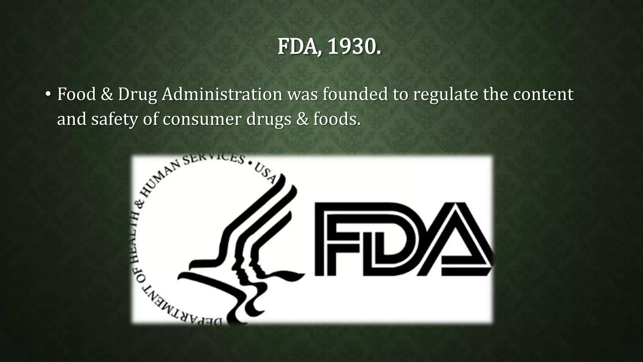 FDA, 1930. 
• Food & Drug Administration was founded to regulate the content 
and safety of consumer drugs & foods. 
 