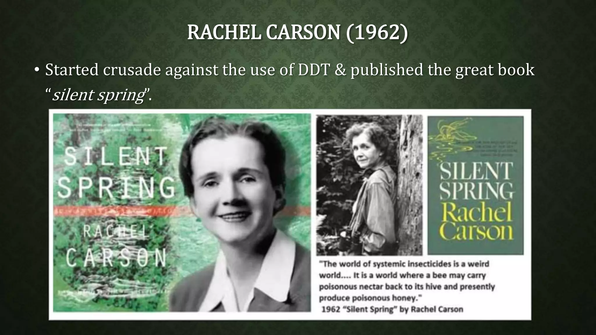 RACHEL CARSON (1962) 
• Started crusade against the use of DDT & published the great book 
“silent spring”. 
 