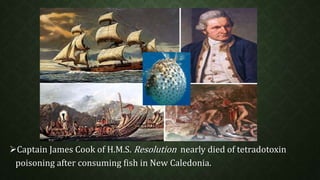Captain James Cook of H.M.S. Resolution nearly died of tetradotoxin 
poisoning after consuming fish in New Caledonia. 
 