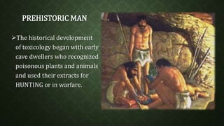 PREHISTORIC MAN 
The historical development 
of toxicology began with early 
cave dwellers who recognized 
poisonous plants and animals 
and used their extracts for 
HUNTING or in warfare. 
 