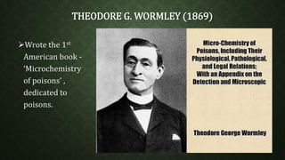 THEODORE G. WORMLEY (1869) 
Wrote the 1st 
American book - 
‘Microchemistry 
of poisons’ , 
dedicated to 
poisons. 
 
