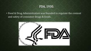 FDA, 1930. 
• Food & Drug Administration was founded to regulate the content 
and safety of consumer drugs & foods. 
 
