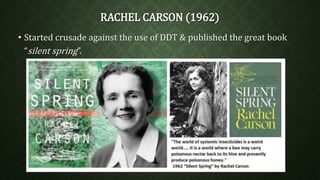 RACHEL CARSON (1962) 
• Started crusade against the use of DDT & published the great book 
“silent spring”. 
 