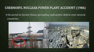CHERNOBYL NUCLEAR POWER PLANT ACCIDENT (1986) 
Occurred in Soviet Union spreading radioactive debris over several 
countries. 
 
