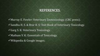 REFERENCES. 
Murray E. Fowler: Veterinary Zootoxicology. (CRC press). 
Sandhu H. S. & Brar R. S: Text Book of Veterinary Toxicology. 
Garg S. K: Veterinary Toxicology. 
Matham V. K: Essentials of Toxicology. 
Wikipedia & Google images. 

