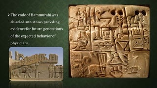 The code of Hammurabi was 
chiseled into stone, providing 
evidence for future generations 
of the expected behavior of 
physicians. 
 