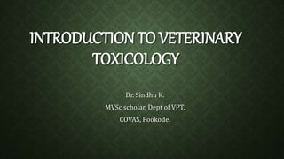 INTRODUCTION TO VETERINARY 
TOXICOLOGY 
Dr. Sindhu K. 
MVSc scholar, Dept of VPT, 
COVAS, Pookode. 
 