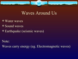 Waves Around Us Water waves Sound waves Earthquake (seismic waves) Note:  Waves carry energy (eg. Electromagnetic waves) 
