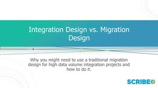 Integration Design vs. Migration
Design
Why you might need to use a traditional migration
design for high data volume integration projects and
how to do it.
 