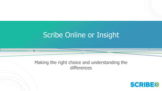 Scribe Online or Insight
Making the right choice and understanding the
differences
 