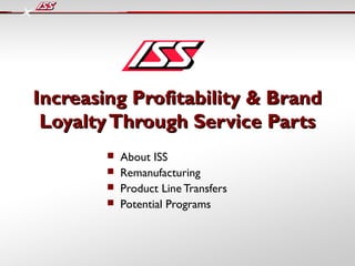 Increasing Profitability & Brand
 Loyalty Through Service Parts
           About ISS
           Remanufacturing
           Product Line Transfers
           Potential Programs
 
