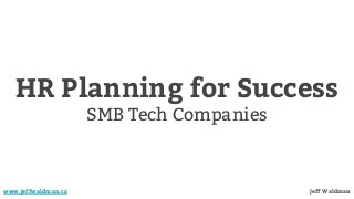 HR Planning for Success
SMB Tech Companies
www.jeffwaldman.ca Jeff Waldman
 