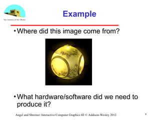 4
Angel and Shreiner: Interactive Computer Graphics 6E © Addison-Wesley 2012
Example
•Where did this image come from?
•What hardware/software did we need to
produce it?
 