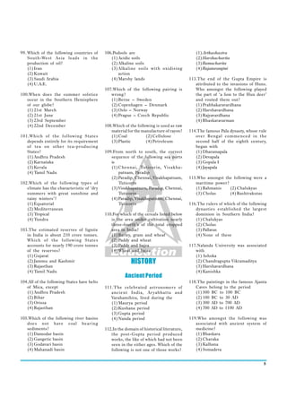 99. Which of the following countries of      106.Podsols are                                  (1) Arthashastra
    South-West Asia leads in the                (1) Acidic soils                              (2) Harshacharita
    production of oil?                          (2) Alkaline soils                            (3) Ramacharita
    (1) Iran                                    (3) Alkaline soils with oxidising             (4) Rajatarangini
    (2) Kuwait                                      action
    (3) Saudi Arabia                            (4) Marshy lands                           113.The end of the Gupta Empire is
    (4) U.A.E.                                                                                attributed to the invasions of Huns.
                                             107.Which of the following pairing is            Who amongst the following played
100.When does the summer solstice               wrong?                                        the part of ‘a lion to the Hun deer’
   occur in the Southern Hemisphere             (1) Berne – Sweden                            and routed them out?
   of our globe?                                (2) Copenhagen – Denmark                      (1) Prabhakaravardhana
   (1) 21st March                               (3) Oslo – Norway                             (2) Harshavardhana
   (2) 21st June                                (4) Prague – Czech Republic                   (3) Rajyavardhana
   (3) 23rd September                                                                         (4) Bhaskaravarman
   (4) 22nd December                         108.Which of the following is used as raw
                                                material for the manufacture of rayon?     114.The famous Pala dynasty, whose rule
101.Which of the following States               (1) Coal           (2) Cellulose              over Bengal commenced in the
   depends entirely for its requirement         (3) Plastic        (4) Petroleum              second half of the eighth century,
   of tea on other tea-producing                                                              began with
   States?                                   109.From north to south, the correct             (1) Dharamapala
   (1) Andhra Pradesh                           sequence of the following sea ports           (2) Devapala
   (2) Karnataka                                is                                            (3) Gopala I
   (3) Kerala                                   (1) Chennai, Tuticorin, Visakha-              (4) Jayapala
   (4) Tamil Nadu                                   patnam, Paradip
                                                (2) Paradip, Chennai, Visakhapatnam,       115.Who amongst the following were a
102.Which of the following types of                 Tuticorin                                 maritime power?
   climate has the characteristic of ‘dry       (3) Visakhapatnam, Paradip, Chennai,          (1) Bahmanis    (2) Chalukyas
   summers with great sunshine and                  Tuticorin                                 (3) Cholas      (4) Rashtrakutas
   rainy winters’?                              (4) Paradip, Visakhapatnam, Chennai,
   (1) Equatorial                                   Tuticorin                              116.The rulers of which of the following
   (2) Mediterranean                                                                          dynasties established the largest
   (3) Tropical                              110.For which of the cereals listed below        dominion in Southern India?
   (4) Tundra                                   is the area under cultivation nearly          (1) Chalukyas
                                                three-fourth’s of the total cropped           (2) Cholas
103.The estimated reserves of lignite           area in India?                                (3) Pallavas
   in India is about 210 crore tonnes.          (1) Barley, gram and wheat                    (4) None of these
   Which of the following States                (2) Paddy and wheat
   accounts for nearly 190 crore tonnes         (3) Paddy and bajra                        117.Nalanda University was associated
   of the reserves?                             (4) Wheat and bajra                           with
   (1) Gujarat                                                                                (1) Ashoka
   (2) Jammu and Kashmir                                   HISTORY                            (2) Chandragupta Vikramaditya
   (3) Rajasthan                                                                              (3) Harshavardhana
   (4) Tamil Nadu                                                                             (4) Kanishka
                                                        Ancient Period
104.All of the following States have belts                                                 118.The paintings in the famous Ajanta
   of Mica, except                           111.The celebrated astronomers of                Caves belong to the period
   (1) Andhra Pradesh                           ancient India, Ar yabhatta and                (1) 500 BC to 100 BC
   (2) Bihar                                    Varahamihira, lived during the                (2) 100 BC to 30 AD
   (3) Orissa                                   (1) Maurya period                             (3) 300 AD to 700 AD
   (4) Rajasthan                                (2) Kushana period                            (4) 700 AD to 1100 AD
                                                (3) Gupta period
105.Which of the following river basins         (4) Nanda period                           119.Who amongst the following was
   does not have coal bearing                                                                 associated with ancient system of
   sediments?                                112.In the domain of historical literature,      medicine?
   (1) Damodar basin                            the post-Gupta period produced                (1) Bhaskara
   (2) Gangetic basin                           works, the like of which had not been         (2) Charaka
   (3) Godavari basin                           seen in the either ages. Which of the         (3) Kalhana
   (4) Mahanadi basin                           following is not one of those works?          (4) Somadeva


                                                                                                                                 5
 