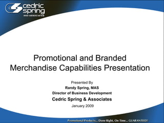 Promotional and Branded Merchandise Capabilities Presentation Presented By Randy Spring, MAS Director of Business Development Cedric Spring & Associates January 2009 