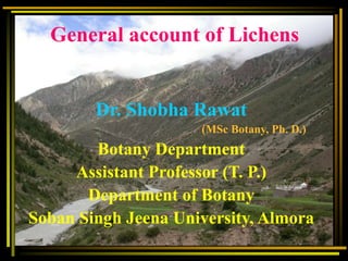 General account of Lichens
Dr. Shobha Rawat
(MSc Botany, Ph. D.)
Botany Department
Assistant Professor (T. P.)
Department of Botany
Soban Singh Jeena University, Almora
 