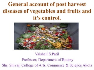 General account of post harvest
diseases of vegetables and fruits and
it’s control.
Vaishali S.Patil
Professor, Department of Botany
Shri Shivaji College of Arts, Commerce & Science Akola
 
