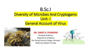 B.Sc.I
Diversity of Microbes And Cryptogams
Unit- I
General Account of Virus
DR. SWATI V. PUNDKAR
Assistant Professor
Department of Botany
Shri Shivaji Science College, Amravati
NAAC Accredited ‘A’ Grade
 
