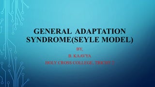 GENERAL ADAPTATION
SYNDROME(SEYLE MODEL)
BY,
B. KAAVYA
HOLY CROSS COLLEGE, TRICHY 2
 