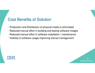 #HybridCloudTour
Cost Benefits of Solution
• Production and Distribution of physical media is eliminated
• Reduced manual effort in building and testing software images
• Reduced manual effort in software installation / maintenance
• Visibility to software usage improving license management
19
 