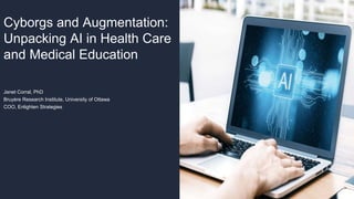 Cyborgs and Augmentation:
Unpacking AI in Health Care
and Medical Education
Janet Corral, PhD
Bruyère Research Institute, University of Ottawa
COO, Enlighten Strategies
 