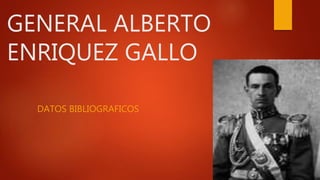 GENERAL ALBERTO
ENRIQUEZ GALLO
DATOS BIBLIOGRAFICOS
 
