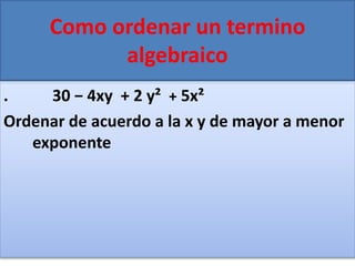 Como ordenar un termino
algebraico
. 30 − 4xy + 2 y² + 5x²
Ordenar de acuerdo a la x y de mayor a menor
exponente
 