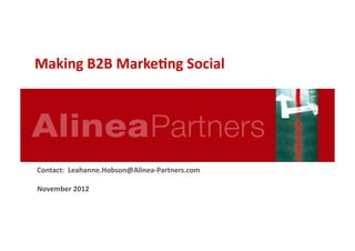 Making	
  B2B	
  MarkeAng	
  Social	
  	
  




Contact:	
  	
  Leahanne.Hobson@Alinea-­‐Partners.com	
  

November	
  2012	
  
 