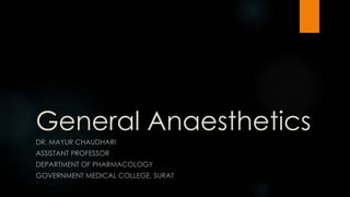 General Anaesthetics
DR. MAYUR CHAUDHARI
ASSISTANT PROFESSOR
DEPARTMENT OF PHARMACOLOGY
GOVERNMENT MEDICAL COLLEGE, SURAT
 