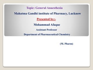 Topic: General Anaesthesia
Mahatma Gandhi institute of Pharmacy, Lucknow
Presented by:-
Mohammad Afaque
Assistant Professor
Department of Pharmaceutical Chemistry
(M. Pharm)
 