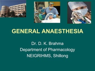 Pharmacology of General
Anaesthetics (GA)
Dr. D. K. Brahma
Department of Pharmacology
NEIGRIHMS, Shillong
 