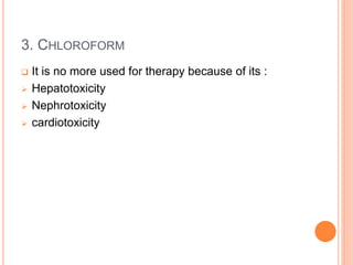 3. CHLOROFORM
 It is no more used for therapy because of its :
 Hepatotoxicity
 Nephrotoxicity
 cardiotoxicity
 