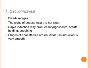 4. CYCLOPROPANE
 Disadvantages :
 The signs of anaesthesia are not clear.
 Rapid induction may produce laryngospasm, breath
holding, coughing
 Stages of anaesthesia are not clear , as induction is
very smooth.
 