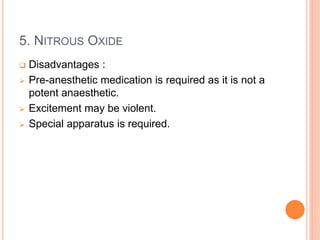 5. NITROUS OXIDE
 Disadvantages :
 Pre-anesthetic medication is required as it is not a
potent anaesthetic.
 Excitement may be violent.
 Special apparatus is required.
 