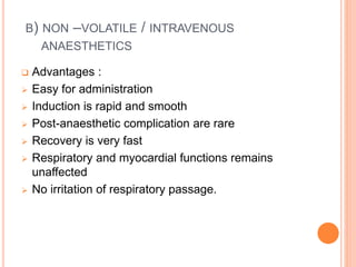 B) NON –VOLATILE / INTRAVENOUS
ANAESTHETICS
 Advantages :
 Easy for administration
 Induction is rapid and smooth
 Post-anaesthetic complication are rare
 Recovery is very fast
 Respiratory and myocardial functions remains
unaffected
 No irritation of respiratory passage.
 