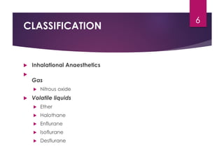 CLASSIFICATION
 Inhalational Anaesthetics

Gas
 Nitrous oxide
 Volatile liquids
 Ether
 Halothane
 Enflurane
 Isoflurane
 Desflurane
6
 