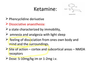 Ketamine:
 Phencyclidine derivative
 Dissociative anaesthesia:
 a state characterized by immobility,
 amnesia and anal...