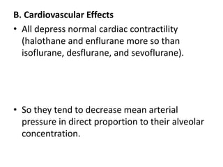 B. Cardiovascular Effects
• All depress normal cardiac contractility
(halothane and enflurane more so than
isoflurane, desflurane, and sevoflurane).
• So they tend to decrease mean arterial
pressure in direct proportion to their alveolar
concentration.
 