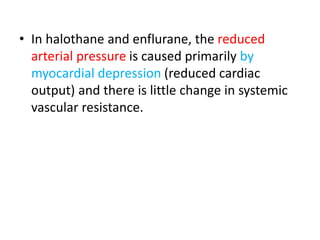 • In halothane and enflurane, the reduced
arterial pressure is caused primarily by
myocardial depression (reduced cardiac
output) and there is little change in systemic
vascular resistance.
 