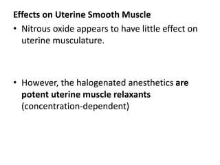 Effects on Uterine Smooth Muscle
• Nitrous oxide appears to have little effect on
uterine musculature.
• However, the halogenated anesthetics are
potent uterine muscle relaxants
(concentration-dependent)
 