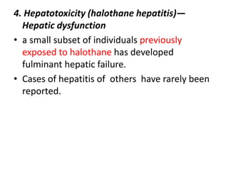 4. Hepatotoxicity (halothane hepatitis)—
Hepatic dysfunction
• a small subset of individuals previously
exposed to halothane has developed
fulminant hepatic failure.
• Cases of hepatitis of others have rarely been
reported.
 