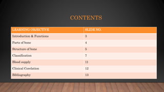 CONTENTS
LEARNING OBJECTIVE SLIDE NO.
Introduction & Functions 3
Parts of bone 4
Structure of bone 5
Classification 7
Blood supply 11
Clinical Corelation 12
Bibliography 13
 