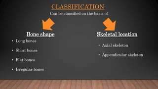 CLASSIFICATION
Can be classified on the basis of
Skeletal location
Bone shape
• Long bones
• Short bones
• Flat bones
• Irregular bones
• Axial skeleton
• Appendicular skeleton
 