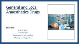 General and Local
Anaesthetics Drugs
Presenter:-
Dr Arun Singh
Senior Resident
Department of Pharmacology
SMS Medical College,Jaipur
 
